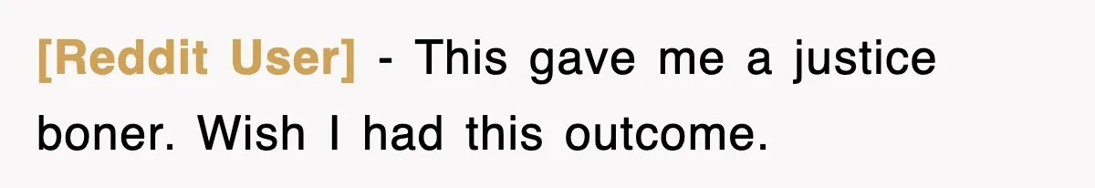 [Reddit User] − This gave me a justice boner. Wish I had this outcome.