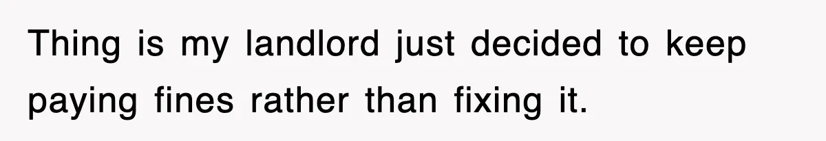 Thing is my landlord just decided to keep paying fines rather than fixing it.