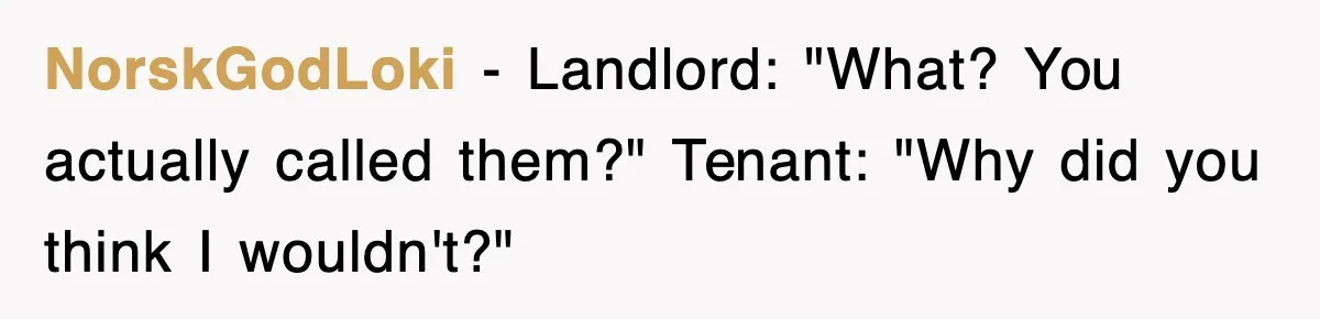 NorskGodLoki − Landlord: "What? You actually called them?" Tenant: "Why did you think I wouldn't?"