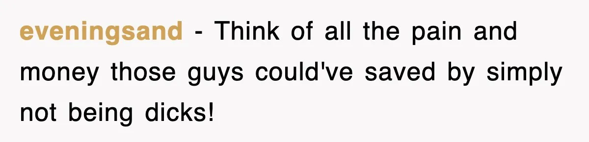 eveningsand − Think of all the pain and money those guys could've saved by simply not being dicks!
