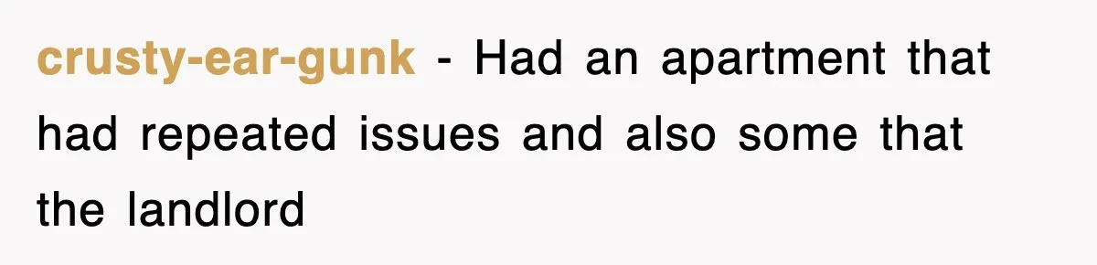 crusty-ear-gunk − Had an apartment that had repeated issues and also some that the landlord