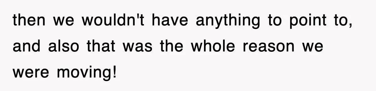 then we wouldn't have anything to point to, and also that was the whole reason we were moving!
