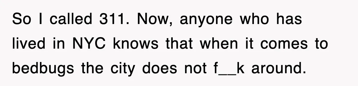 So I called 311. Now, anyone who has lived in NYC knows that when it comes to bedbugs the city does not f__k around.