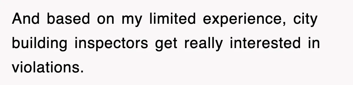 And based on my limited experience, city building inspectors get really interested in violations.