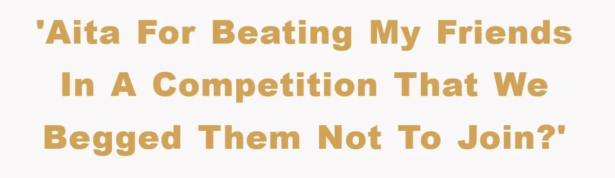 'AITA for beating my friends in a competition that we begged them not to join?'