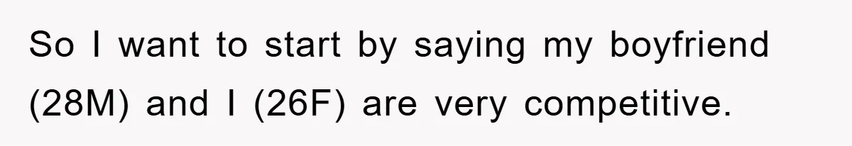 So I want to start by saying my boyfriend (28M) and I (26F) are very competitive.