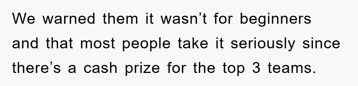 We warned them it wasn’t for beginners and that most people take it seriously since there’s a cash prize for the top 3 teams.