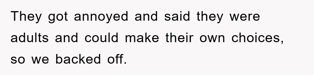 They got annoyed and said they were adults and could make their own choices, so we backed off.