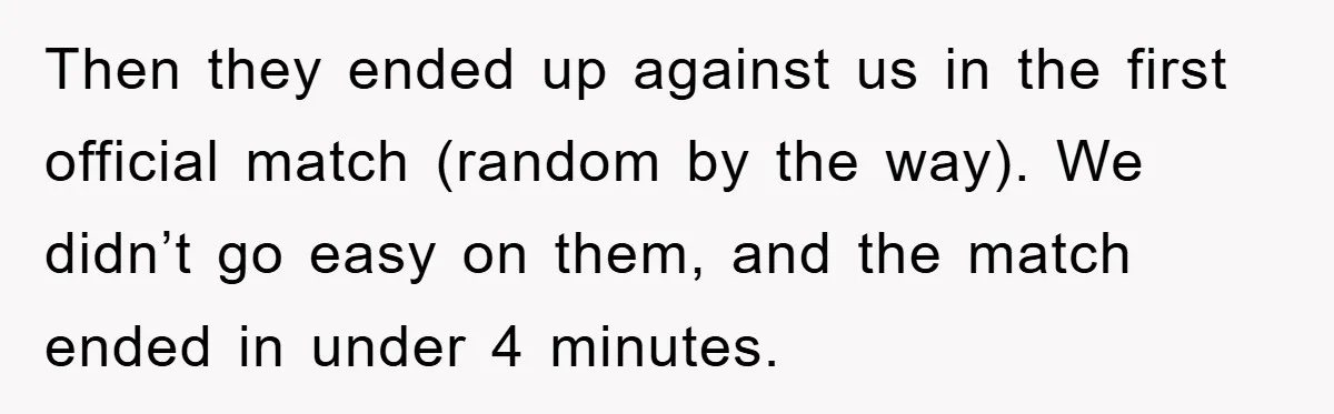 Then they ended up against us in the first official match (random by the way). We didn’t go easy on them, and the match ended in under 4 minutes.