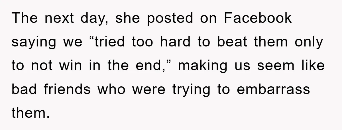 The next day, she posted on Facebook saying we “tried too hard to beat them only to not win in the end,” making us seem like bad friends who were...