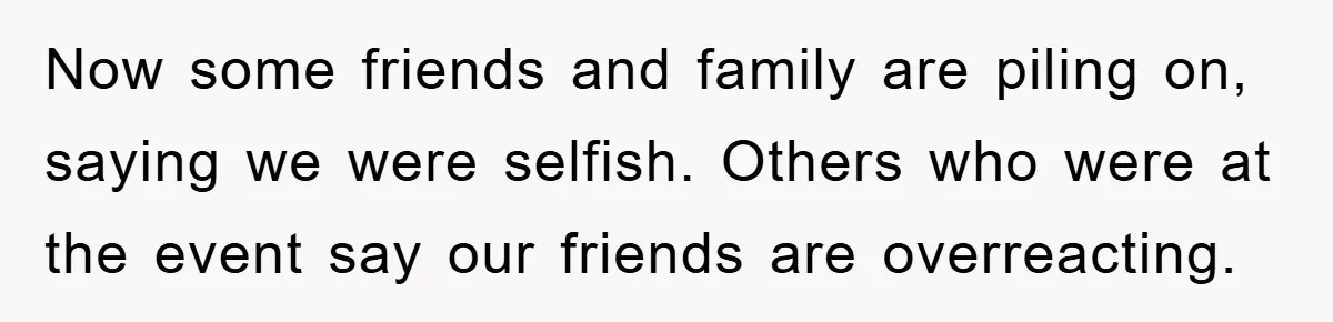 Now some friends and family are piling on, saying we were selfish. Others who were at the event say our friends are overreacting.