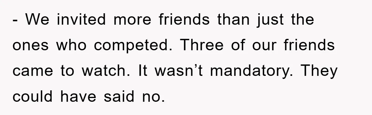 - We invited more friends than just the ones who competed. Three of our friends came to watch. It wasn’t mandatory. They could have said no.