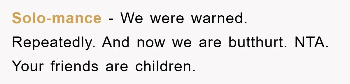Solo-mance − We were warned. Repeatedly. And now we are butthurt. NTA. Your friends are children.