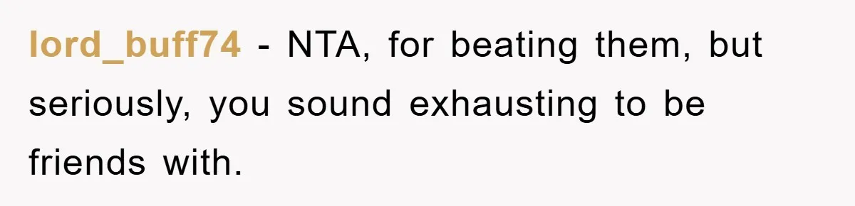 lord_buff74 − NTA, for beating them, but seriously, you sound exhausting to be friends with.