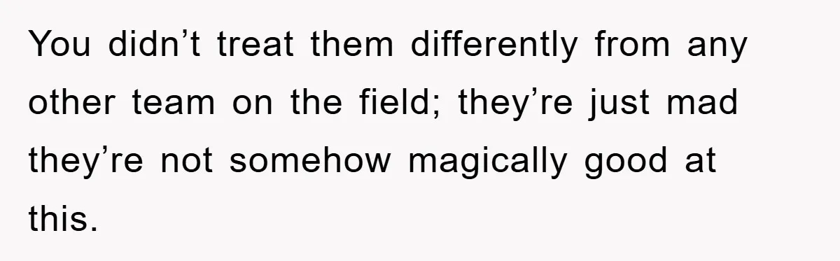 You didn’t treat them differently from any other team on the field; they’re just mad they’re not somehow magically good at this.