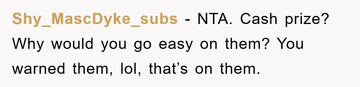 Shy_MascDyke_subs − NTA. Cash prize? Why would you go easy on them? You warned them, lol, that’s on them.