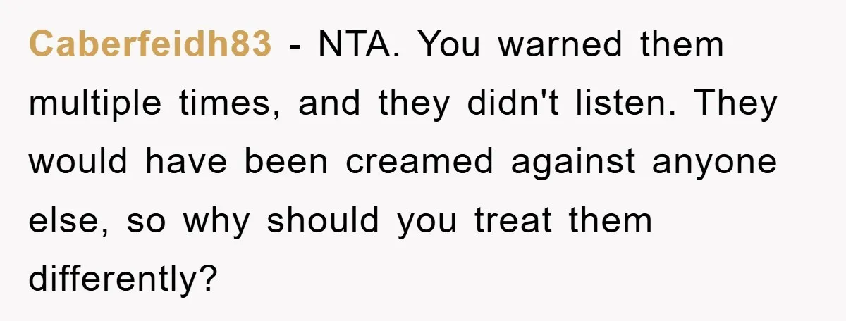 Caberfeidh83 − NTA. You warned them multiple times, and they didn't listen. They would have been creamed against anyone else, so why should you treat them differently?
