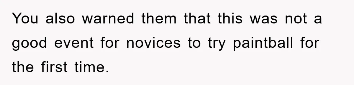 You also warned them that this was not a good event for novices to try paintball for the first time.
