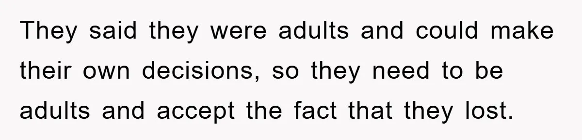 They said they were adults and could make their own decisions, so they need to be adults and accept the fact that they lost.