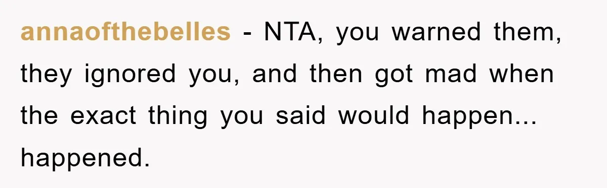 annaofthebelles − NTA, you warned them, they ignored you, and then got mad when the exact thing you said would happen... happened.