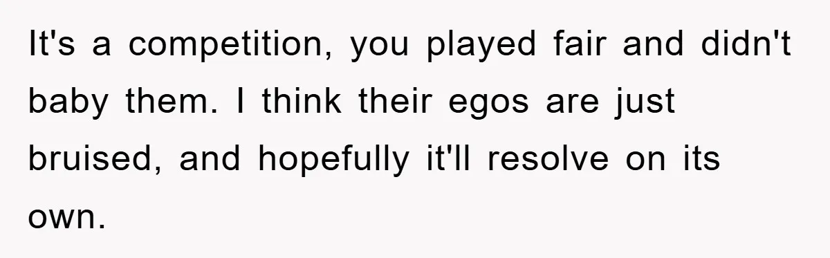 It's a competition, you played fair and didn't baby them. I think their egos are just bruised, and hopefully it'll resolve on its own.