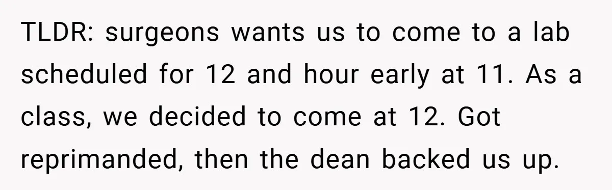 TLDR: surgeons wants us to come to a lab scheduled for 12 and hour early at 11. As a class, we decided to come at 12. Got reprimanded, then the...