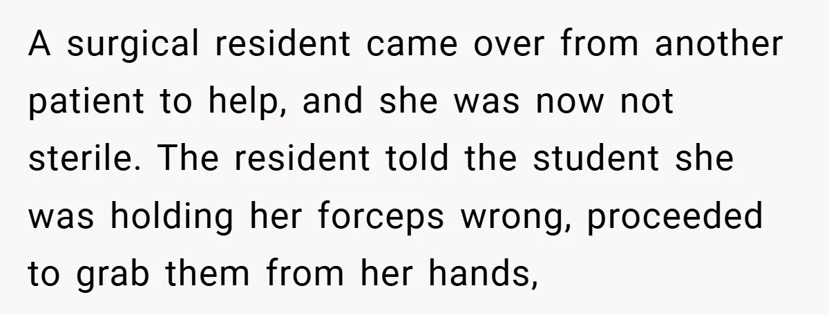 A surgical resident came over from another patient to help, and she was now not sterile. The resident told the student she was holding her forceps wrong, proceeded to grab...