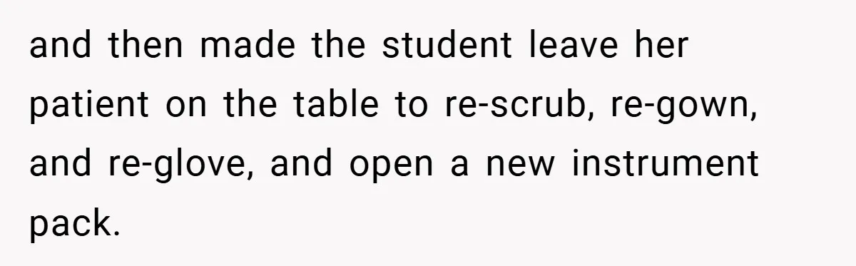 and then made the student leave her patient on the table to re-scrub, re-gown, and re-glove, and open a new instrument pack.