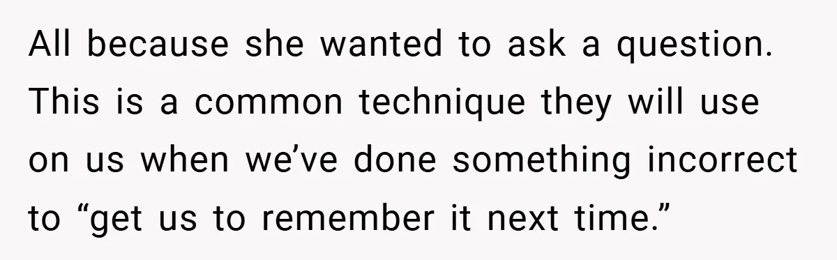 All because she wanted to ask a question. This is a common technique they will use on us when we’ve done something incorrect to “get us to remember it next...