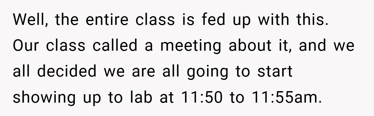 Well, the entire class is fed up with this. Our class called a meeting about it, and we all decided we are all going to start showing up to lab...
