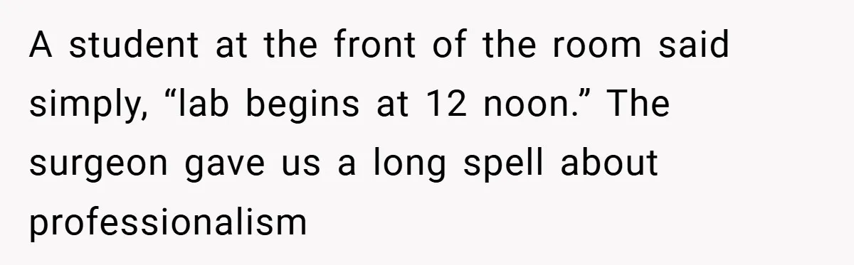 A student at the front of the room said simply, “lab begins at 12 noon.” The surgeon gave us a long spell about professionalism