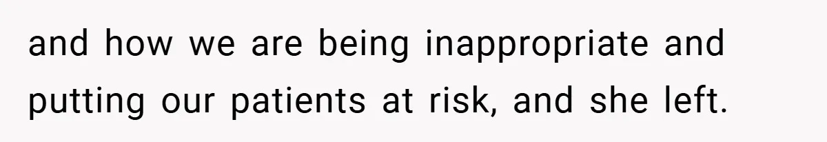 and how we are being inappropriate and putting our patients at risk, and she left.