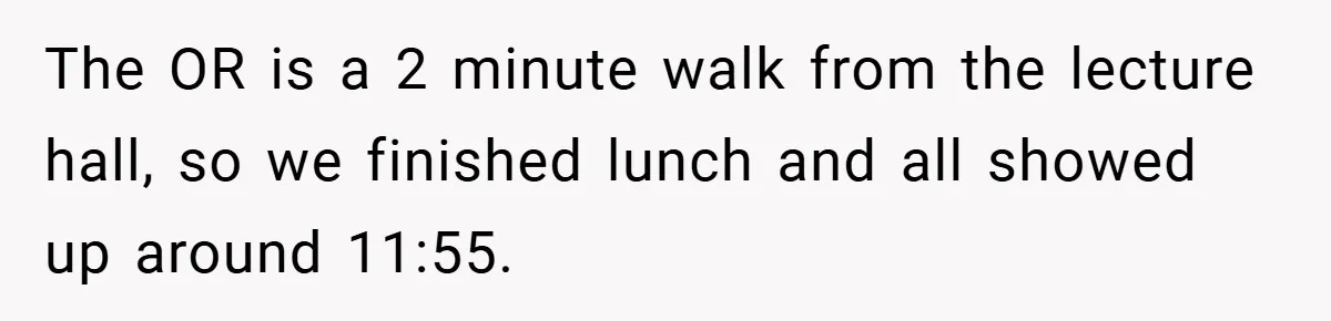 The OR is a 2 minute walk from the lecture hall, so we finished lunch and all showed up around 11:55.