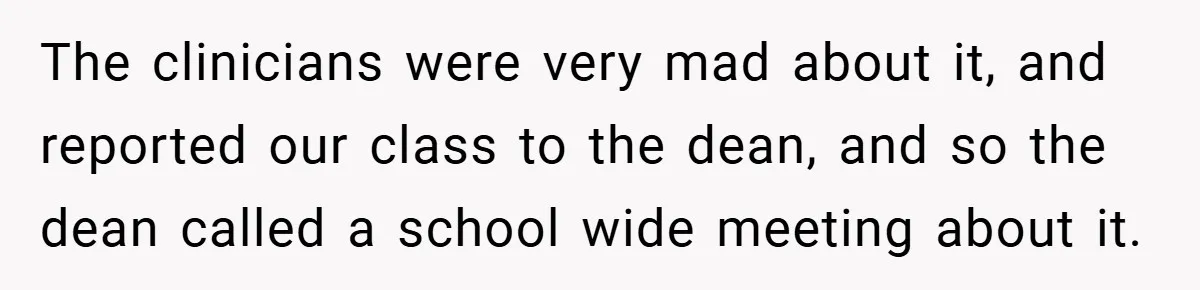 The clinicians were very mad about it, and reported our class to the dean, and so the dean called a school wide meeting about it.