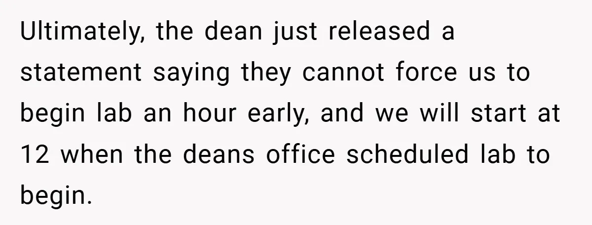 Ultimately, the dean just released a statement saying they cannot force us to begin lab an hour early, and we will start at 12 when the deans office scheduled lab...