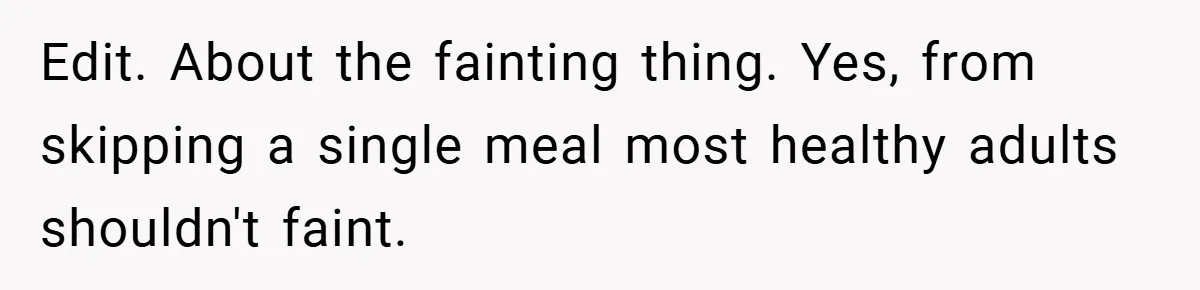Edit. About the fainting thing. Yes, from skipping a single meal most healthy adults shouldn't faint.