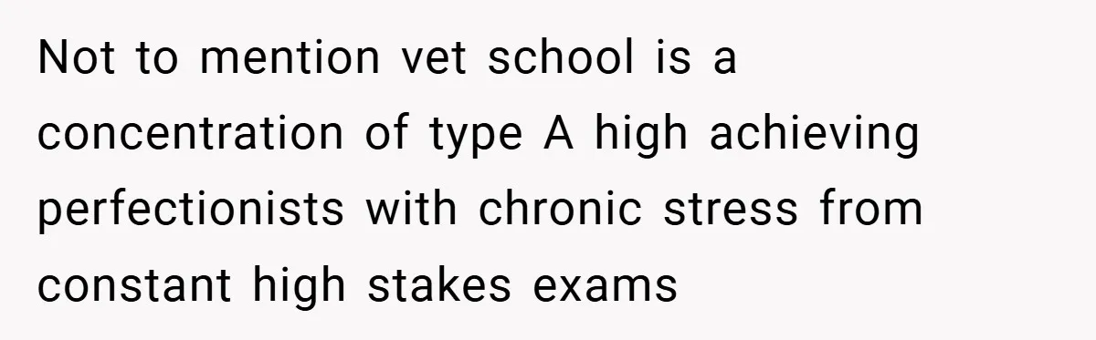 Not to mention vet school is a concentration of type A high achieving perfectionists with chronic stress from constant high stakes exams