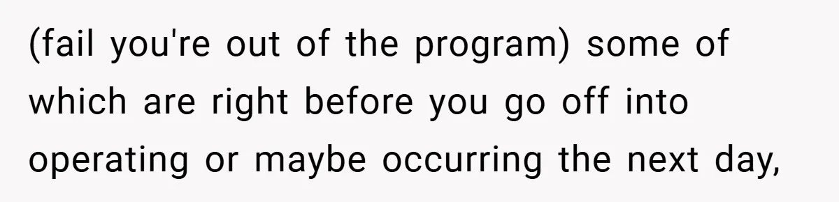 (fail you're out of the program) some of which are right before you go off into operating or maybe occurring the next day,
