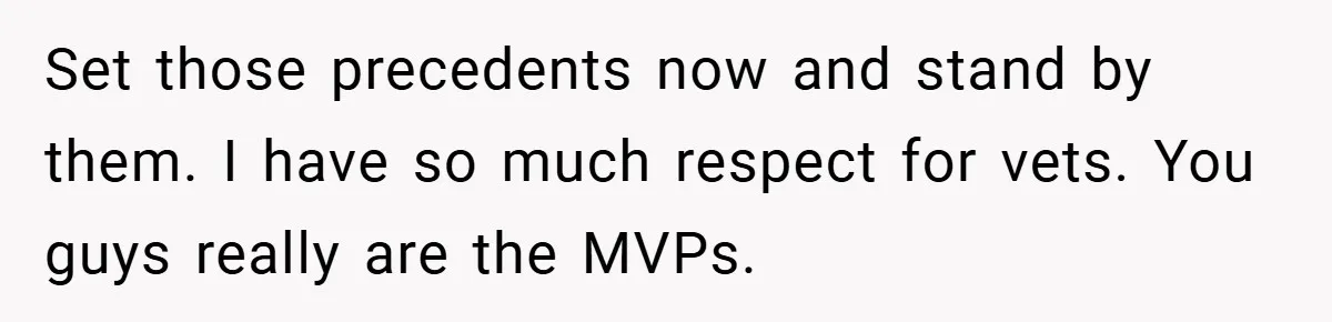 Set those precedents now and stand by them. I have so much respect for vets. You guys really are the MVPs.