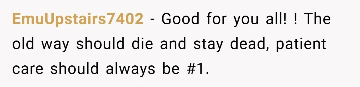 EmuUpstairs7402 − Good for you all! ! The old way should die and stay dead, patient care should always be #1.
