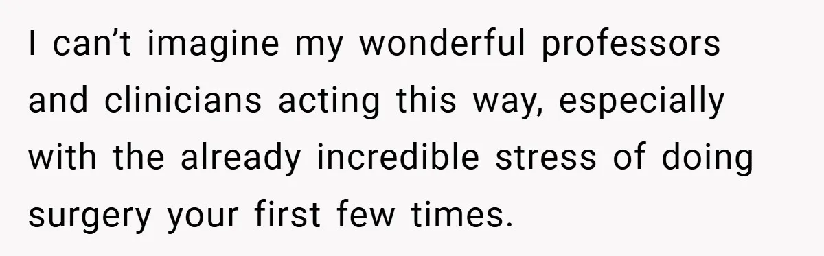 I can’t imagine my wonderful professors and clinicians acting this way, especially with the already incredible stress of doing surgery your first few times.