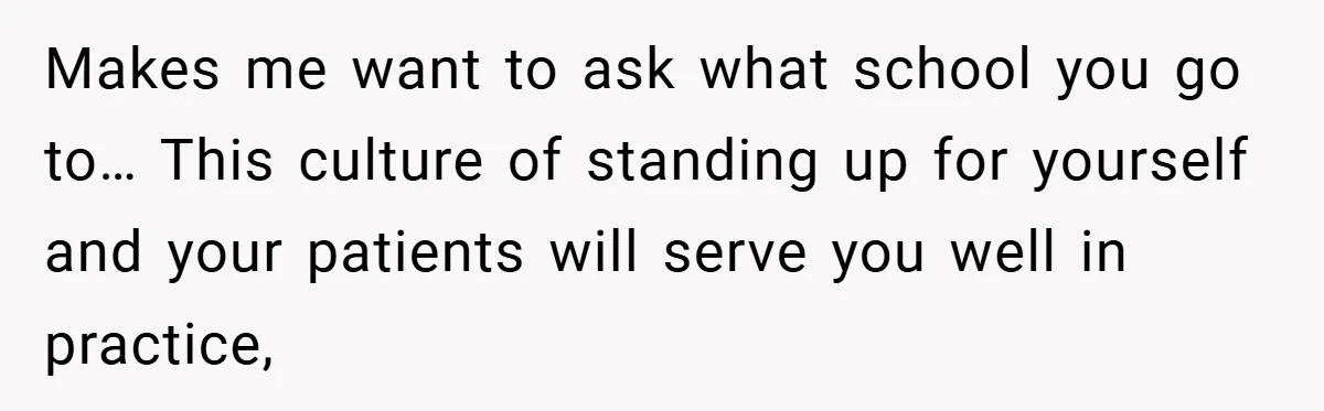 Makes me want to ask what school you go to… This culture of standing up for yourself and your patients will serve you well in practice,