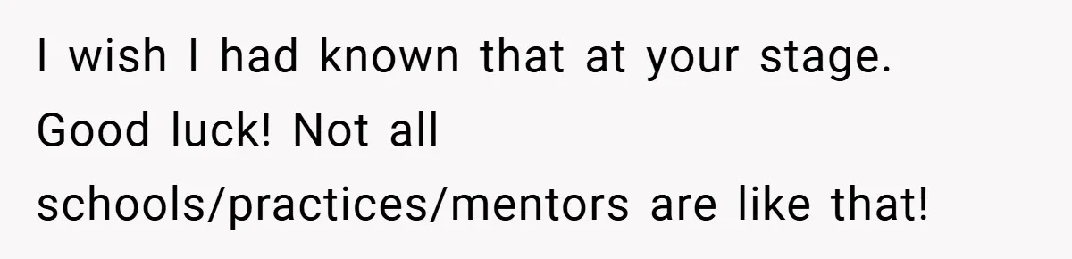I wish I had known that at your stage. Good luck! Not all schools/practices/mentors are like that!