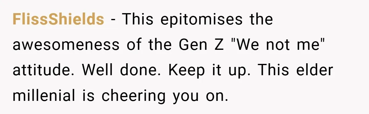 FlissShields − This epitomises the awesomeness of the Gen Z "We not me" attitude. Well done. Keep it up. This elder millenial is cheering you on.