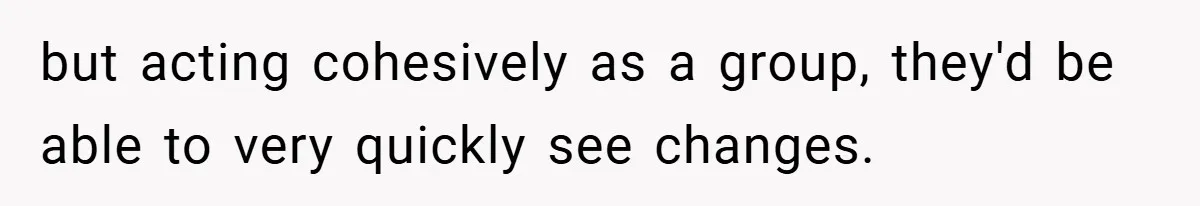 but acting cohesively as a group, they'd be able to very quickly see changes.
