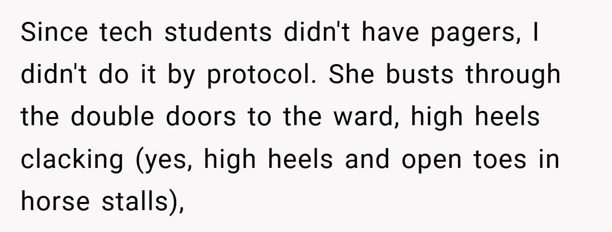 Since tech students didn't have pagers, I didn't do it by protocol. She busts through the double doors to the ward, high heels clacking (yes, high heels and open toes...