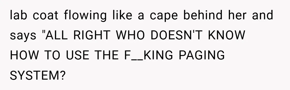 lab coat flowing like a cape behind her and says "ALL RIGHT WHO DOESN'T KNOW HOW TO USE THE F__KING PAGING SYSTEM?