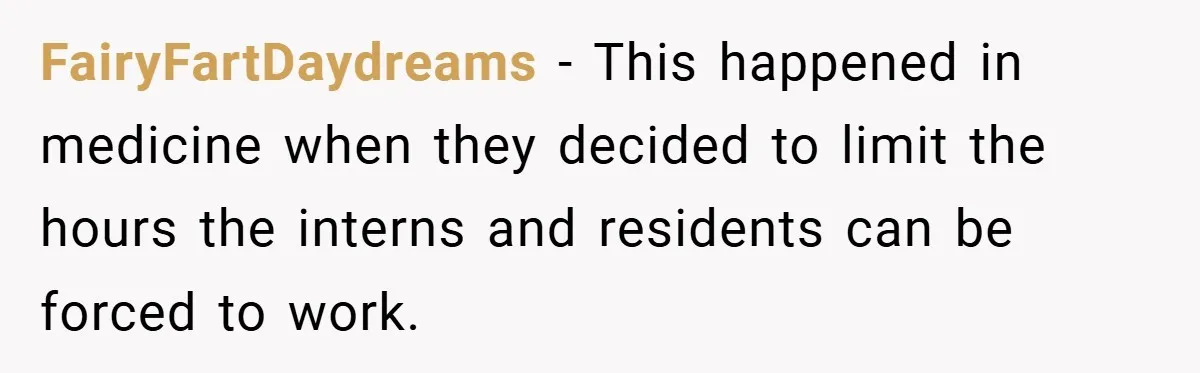 FairyFartDaydreams − This happened in medicine when they decided to limit the hours the interns and residents can be forced to work.