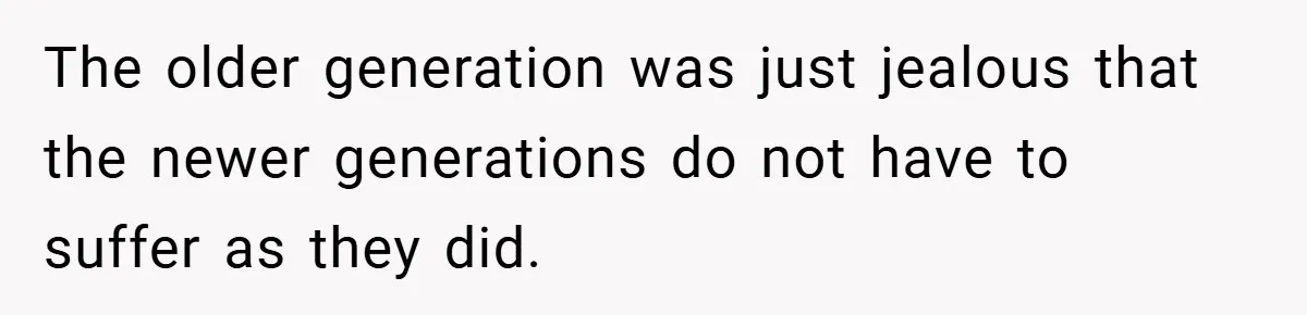 The older generation was just jealous that the newer generations do not have to suffer as they did.