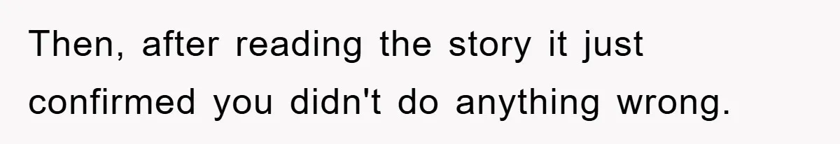 Then, after reading the story it just confirmed you didn't do anything wrong.